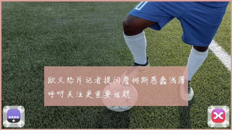 欧文怒斥记者提问詹姆斯愚蠢浅薄呼吁关注更重要话题