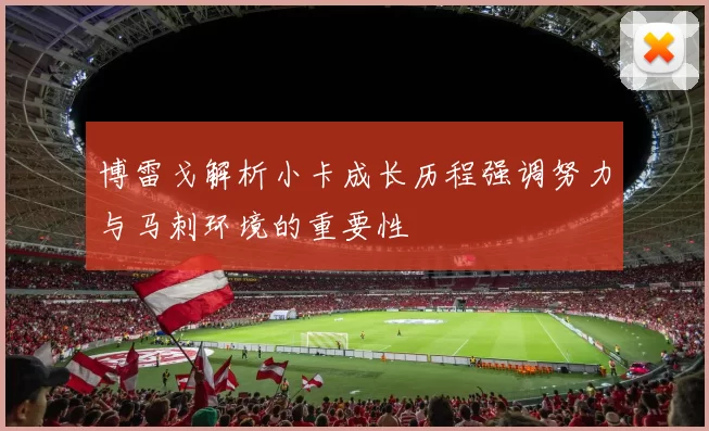 博雷戈解析小卡成长历程强调努力与马刺环境的重要性