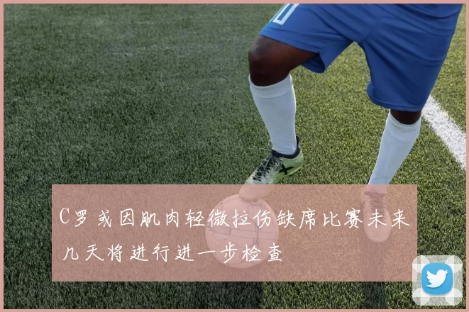 C罗或因肌肉轻微拉伤缺席比赛未来几天将进行进一步检查