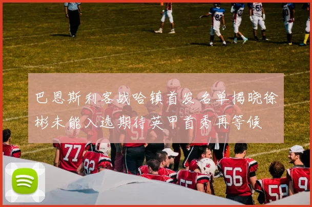 巴恩斯利客战哈镇首发名单揭晓徐彬未能入选期待英甲首秀再等候