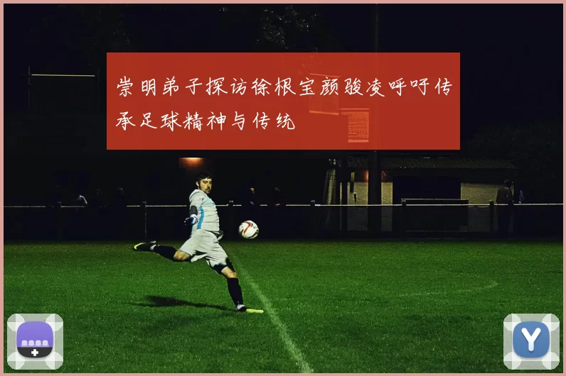 崇明弟子探访徐根宝颜骏凌呼吁传承足球精神与传统