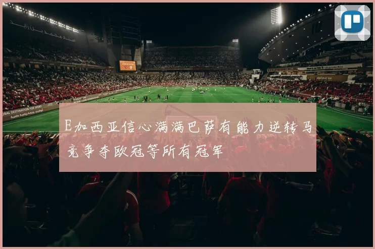 E加西亚信心满满巴萨有能力逆转马竞争夺欧冠等所有冠军