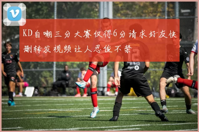 KD自嘲三分大赛仅得6分请求好友快删转发视频让人忍俊不禁