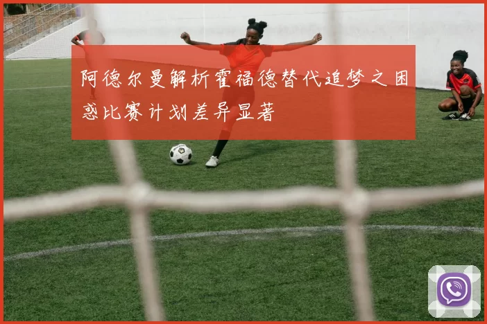 阿德尔曼解析霍福德替代追梦之困惑比赛计划差异显著
